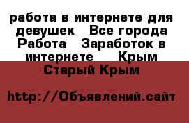 работа в интернете для девушек - Все города Работа » Заработок в интернете   . Крым,Старый Крым